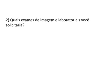 2) Quais exames de imagem e laboratoriais você
solicitaria?
 