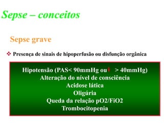 Sepse grave
 Presença de sinais de hipoperfusão ou disfunção orgânica
Hipotensão (PAS< 90mmHg ou > 40mmHg)
Alteração do nível de consciência
Acidose lática
Oligúria
Queda da relação pO2/FiO2
Trombocitopenia
Sepse – conceitos
 
