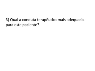 3) Qual a conduta terapêutica mais adequada
para este paciente?
 