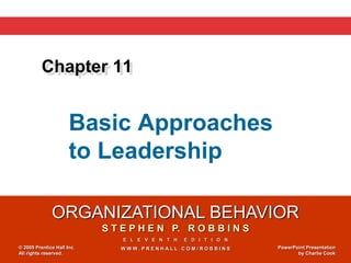 ORGANIZATIONAL BEHAVIOR
S T E P H E N P. R O B B I N S
E L E V E N T H E D I T I O N
W W W . P R E N H A L L . C O M / R O B B I N S
© 2005 Prentice Hall Inc.
All rights reserved.
PowerPoint Presentation
by Charlie Cook
Basic Approaches
to Leadership
Chapter 11
 