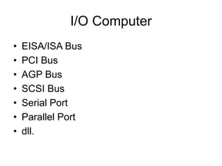 I/O Computer
• EISA/ISA Bus
• PCI Bus
• AGP Bus
• SCSI Bus
• Serial Port
• Parallel Port
• dll.
 