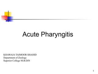 Acute Pharyngitis
1
KHAWAJA TAIMOOR SHAHID
Department of Zoology
Superior College M.B.DiN
 