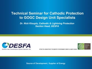 Technical Seminar for Cathodic Protection
to GOGC Design Unit Specialists
Dr. Nick Kioupis, Cathodic & Lightning Protection
Section Head, DESFA
 