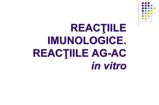 REACŢIILE
IMUNOLOGICE.
REACŢIILE AG-AC
in vitro
 