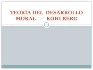 TEORÍA DEL DESARROLLO
MORAL - KOHLBERG
 
