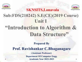 SKNSITS,Lonavala
Sub:FDS(210242) S.E(CE)(2019 Course)
Unit I
“Introduction to Algorithm &
Data Structure”
Prepared By
Prof. Ravishankar C.Bhaganagare
(Assistant Professor)
Department Of Computer Engg.
Academic Year 2022-2023
.
 
