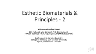 Esthetic Biomaterials &
Principles - 2
Muhammad Amber Fareed
BDS (Lahore), MSc (London), PhD (Birmingham),
FRACDS (Sydney), FDSRCPS (Glasgow), DipMedEdu (Cardiff)
Professor of Restorative Dentistry
College of Dentistry, Gulf Medical University
Ajman, United Arab Emirates
1
 