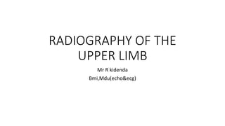 RADIOGRAPHY OF THE
UPPER LIMB
Mr R kidenda
Bmi,Mdu(echo&ecg)
 