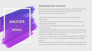 SAUCES
-
ROUX
INCORPORATING THE ROUX
Combining the roux and liquid to obtain a smooth, lump-free
sauce is a skill that tak...