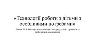 «Технології роботи з дітьми з
особливими потребами»
Лекція № 8. Розлади аутистичного спектру у дітей. Причини та
особливості діагностики.
 