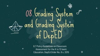 08.Grading System
and Grading System
of DepED
8.7 Policy Guidelines on Classroom
Assessment for the K to 12 basic
Education, DepEd Order No. 8 s. 2015
 