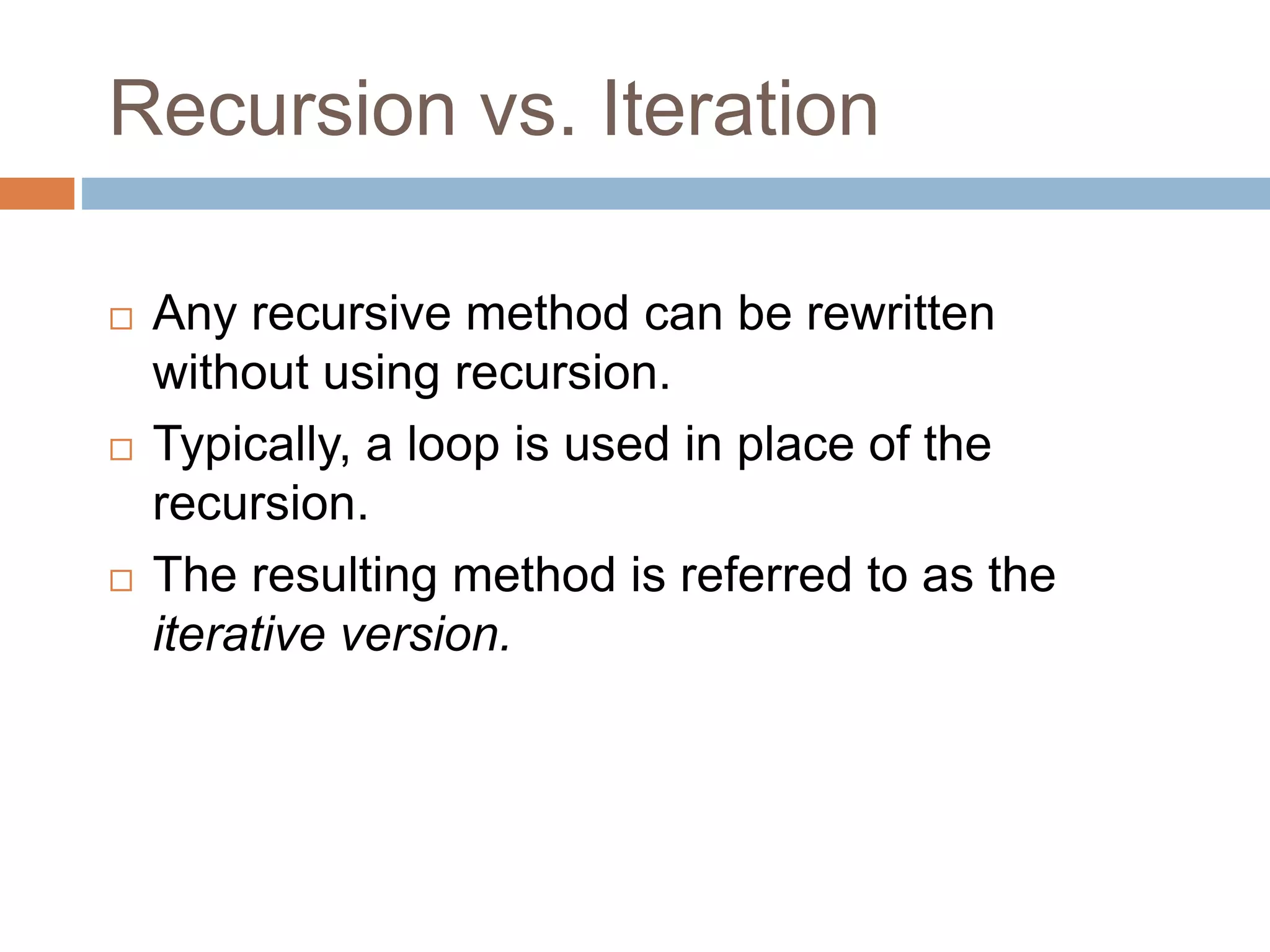 Recursion vs. Iteration
 Any recursive method can be rewritten
without using recursion.
 Typically, a loop is used in place of the
recursion.
 The resulting method is referred to as the
iterative version.
 