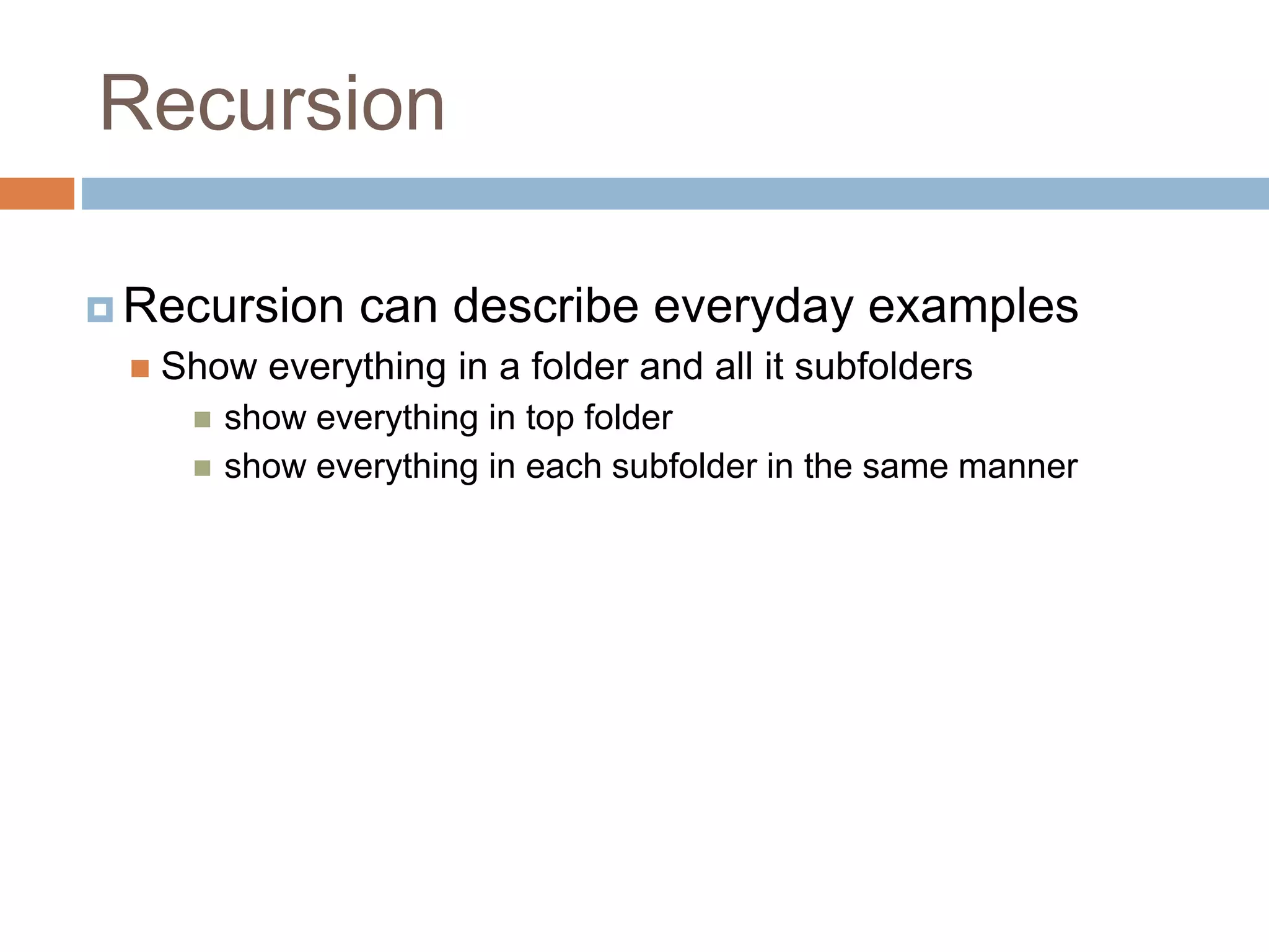Recursion
 Recursion can describe everyday examples
 Show everything in a folder and all it subfolders
 show everything in top folder
 show everything in each subfolder in the same manner
 
