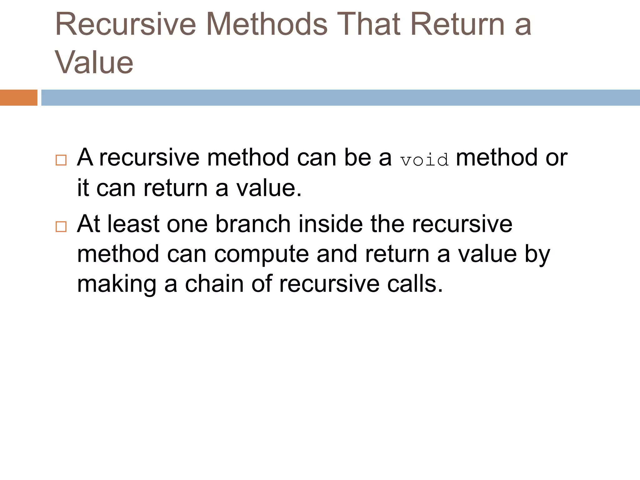 Recursive Methods That Return a
Value
 A recursive method can be a void method or
it can return a value.
 At least one branch inside the recursive
method can compute and return a value by
making a chain of recursive calls.
 