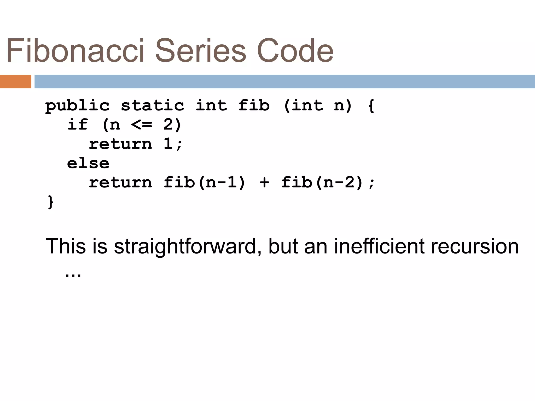 Fibonacci Series Code
33
public static int fib (int n) {
if (n <= 2)
return 1;
else
return fib(n-1) + fib(n-2);
}
This is straightforward, but an inefficient recursion
...
 