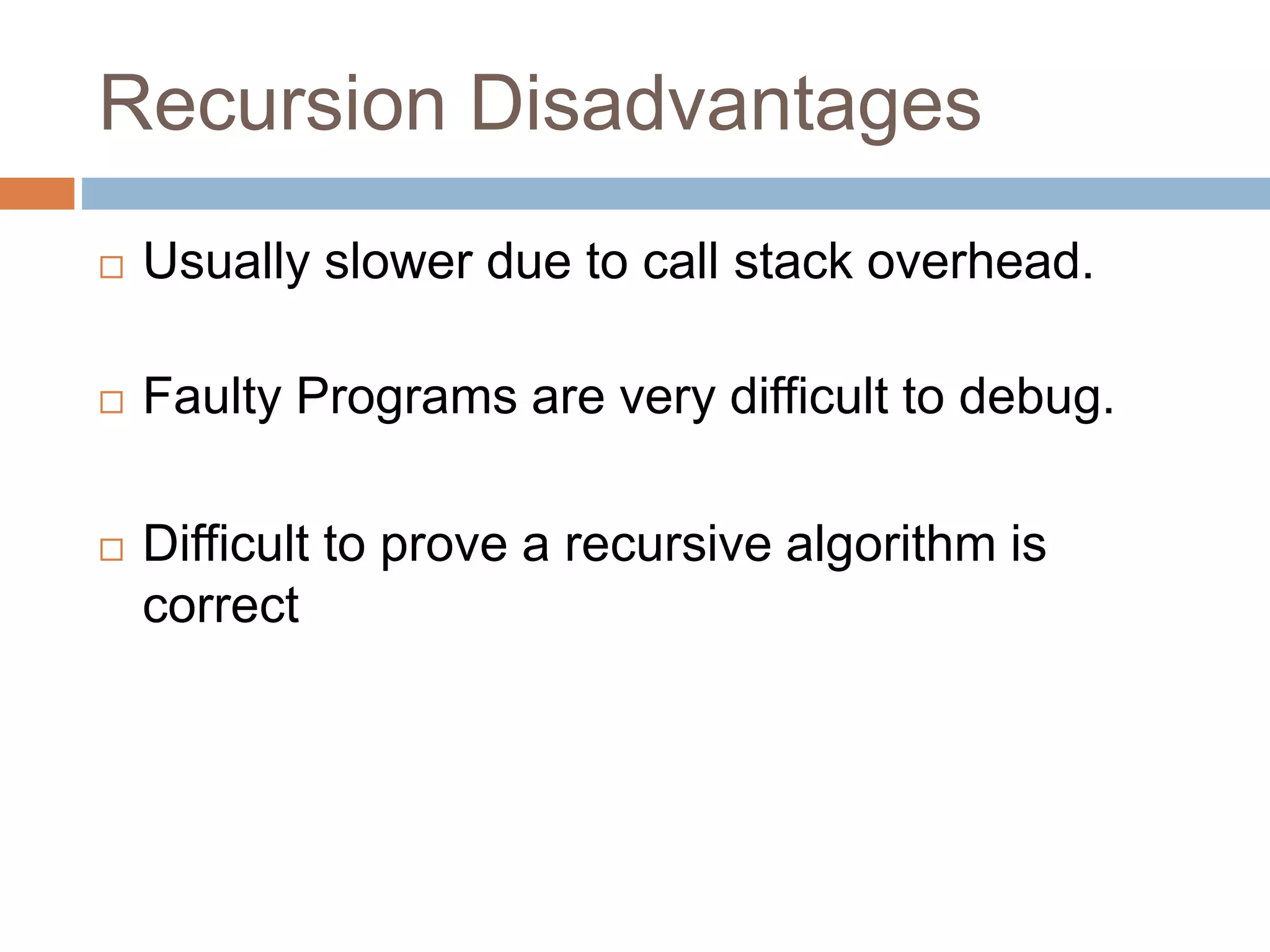 Recursion Disadvantages
 Usually slower due to call stack overhead.
 Faulty Programs are very difficult to debug.
 Difficult to prove a recursive algorithm is
correct
 