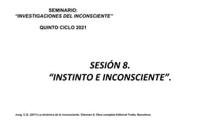 SEMINARIO:
“INVESTIGACIONES DEL INCONSCIENTE”
QUINTO CICLO 2021
Dr. José Manuel Bezanilla
Mtra. Ma. Amparo Miranda
Jung, C.G. (2011) La dinámica de lo inconsciente. Vólumen 8, Obra completa Editorial Trotta, Barcelona.
SESIÓN 8.
“INSTINTO E INCONSCIENTE”.
 