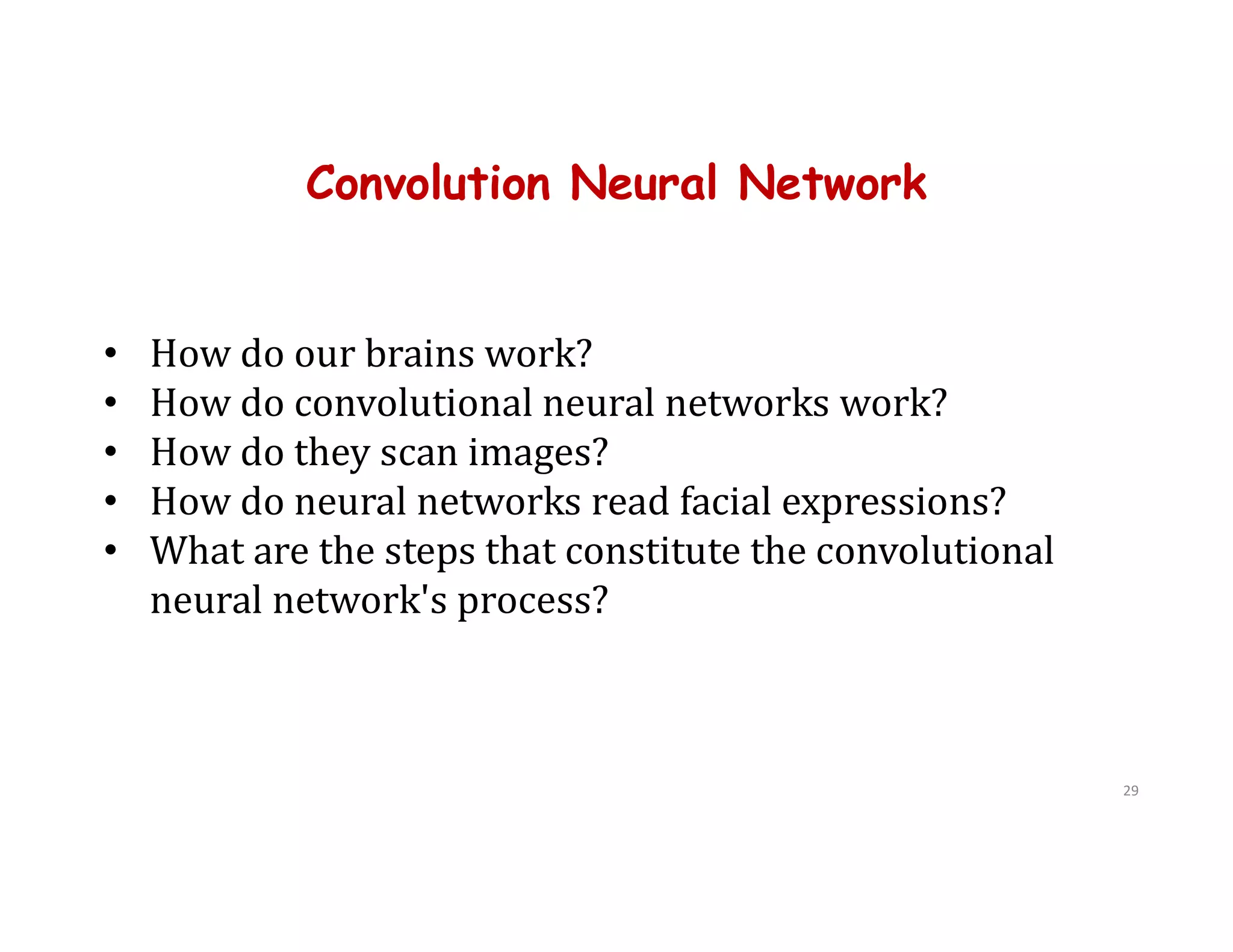 Convolution Neural Network
29
• How do our brains work?
• How do convolutional neural networks work?
• How do they scan images?
• How do neural networks read facial expressions?
• What are the steps that constitute the convolutional
neural network's process?
 