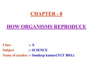 CHAPTER - 8
HOW ORGANISMS REPRODUCE
Class :- X
Subject :- SCIENCE
Name of teacher :- Sandeep kumar(TGT BIO.)
 
