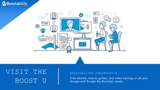 VISIT THE
BOOST U
BOOSTABILITY.COM/BOOST-U
Free ebooks, how-to guides, and video training on all your
Google and Google My Business needs
 