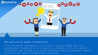 Who are social media influencers?
A Social Media Influencer is a user on social media who has
established credibility in a specific industry. A social media
influencer has access to a large audience and can persuade others
by virtue of their authenticity and reach.
 