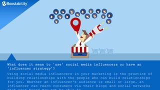 What does it mean to "use" social media influencers or have an
"influencer strategy"?
Using social media influencers in your marketing is the practice of
building relationships with the people who can build relationships
for you. Whether an influencer's audience is small or large, an
influencer can reach consumers via their blogs and social networks
 