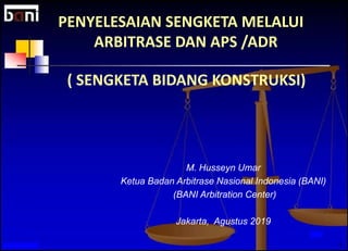 1
M. Husseyn Umar
Ketua Badan Arbitrase Nasional Indonesia (BANI)
(BANI Arbitration Center)
Jakarta, Agustus 2019
PENYELESAIAN SENGKETA MELALUI
ARBITRASE DAN APS /ADR
( SENGKETA BIDANG KONSTRUKSI)
 