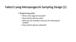 Faktor2 yang Mempengaruhi Sampling Design (1)
• Tergantung pada:
• What is the stage of research?
• How will the data be used?
• What are the available resources for drawing the
sample?
• How will the data be collected?
 