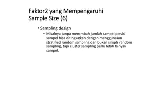 Faktor2 yang Mempengaruhi
Sample Size (6)
• Sampling design
• Misalnya tanpa menambah jumlah sampel presisi
sampel bisa ditingkatkan dengan menggunakan
stratified random sampling dan bukan simple random
sampling, tapi cluster sampling perlu lebih banyak
sampel.
 