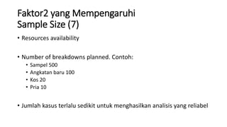 Faktor2 yang Mempengaruhi
Sample Size (7)
• Resources availability
• Number of breakdowns planned. Contoh:
• Sampel 500
• Angkatan baru 100
• Kos 20
• Pria 10
• Jumlah kasus terlalu sedikit untuk menghasilkan analisis yang reliabel
 