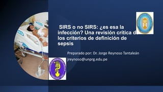 SIRS o no SIRS: ¿es esa la
infección? Una revisión crítica de
los criterios de definición de
sepsis
Preparado por: Dr. Jorge Reynoso Tantaleán
jreynoso@unprg.edu.pe
 