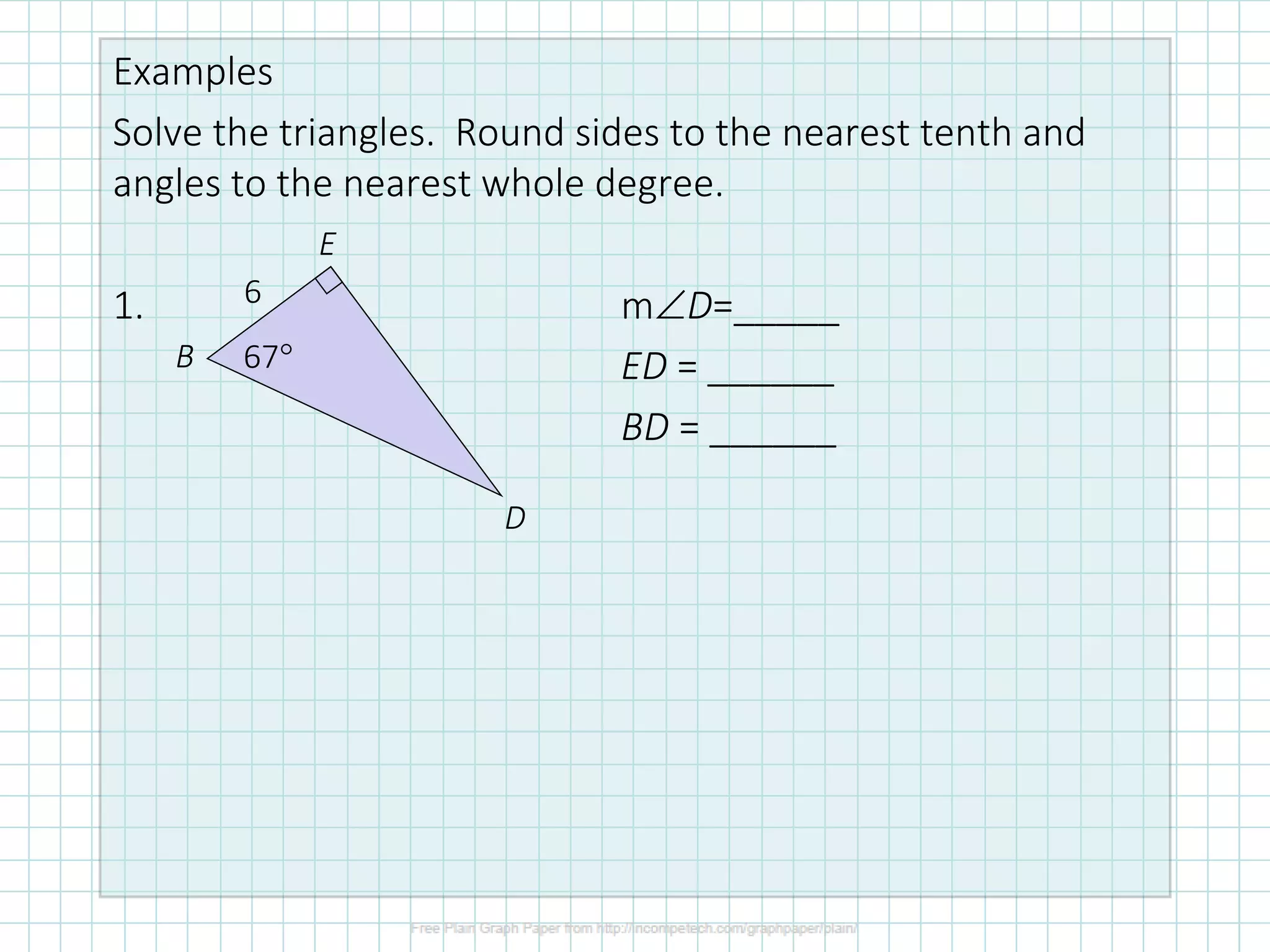 Examples
Solve the triangles. Round sides to the nearest tenth and
angles to the nearest whole degree.
1. mD=_____
ED = ______
BD = ______
6
67
B
E
D
 