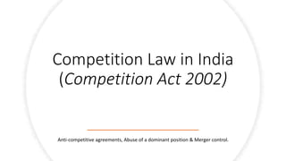 Competition Law in India
(Competition Act 2002)
Anti-competitive agreements, Abuse of a dominant position & Merger control.
 
