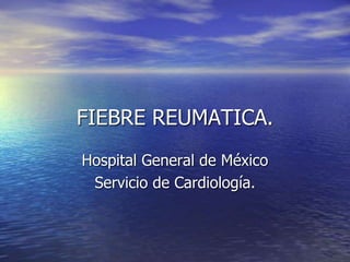 FIEBRE REUMATICA.
Hospital General de México
Servicio de Cardiología.
 