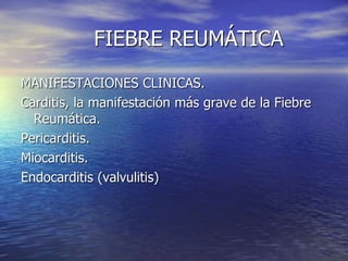 FIEBRE REUMÁTICA
MANIFESTACIONES CLINICAS.
Carditis, la manifestación más grave de la Fiebre
Reumática.
Pericarditis.
Miocarditis.
Endocarditis (valvulitis)
 