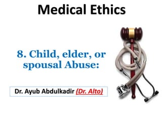 8. Child, elder, or
spousal Abuse:
Dr. Ayub Abdulkadir (Dr. Alto)
Medical Ethics
 
