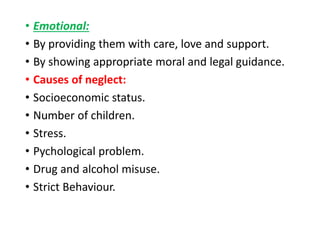 • Emotional:
• By providing them with care, love and support.
• By showing appropriate moral and legal guidance.
• Causes of neglect:
• Socioeconomic status.
• Number of children.
• Stress.
• Pychological problem.
• Drug and alcohol misuse.
• Strict Behaviour.
 