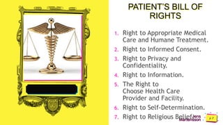 Jens
Martensson
PATIENT’S BILL OF
RIGHTS
1. Right to Appropriate Medical
Care and Humane Treatment.
2. Right to Informed Consent.
3. Right to Privacy and
Confidentiality.
4. Right to Information.
5. The Right to
Choose Health Care
Provider and Facility.
6. Right to Self-Determination.
7. Right to Religious Belief.
 