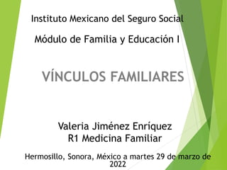 VÍNCULOS FAMILIARES
Instituto Mexicano del Seguro Social
Módulo de Familia y Educación I
Valeria Jiménez Enríquez
R1 Medicina Familiar
Hermosillo, Sonora, México a martes 29 de marzo de
2022
 