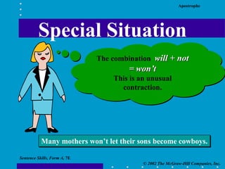 Apostrophe
© 2002 The McGraw-Hill Companies, Inc.
Sentence Skills, Form A, 7E
Special Situation
The combination will + not
= won’t
This is an unusual
contraction.
Many mothers won’t let their sons become cowboys.
 