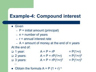 Example-4: Compound interest
 Given
– P = initial amount (principal)
– n = number of years
– r = annual interest rate
– A = amount of money at the end of n years
At the end of:
 1 year: A = P + rP = P(1+r)
 2 years: A = P + rP(1+r) = P(1+r)2
 3 years: A = P + rP(1+r)2 = P(1+r)3
…
 Obtain the formula A = P (1 + r) n
 