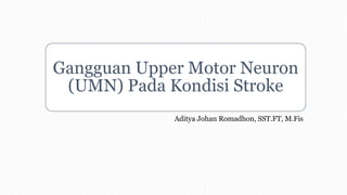 Gangguan Upper Motor Neuron
(UMN) Pada Kondisi Stroke
Aditya Johan Romadhon, SST.FT, M.Fis
 