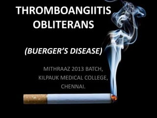 THROMBOANGIITIS
OBLITERANS
(BUERGER’S DISEASE)
MITHRAAZ 2013 BATCH,
KILPAUK MEDICAL COLLEGE,
CHENNAI.
 