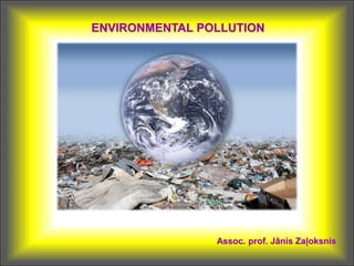 ENVIRONMENTAL POLLUTION
Assoc. prof. Jānis Zaļoksnis
 