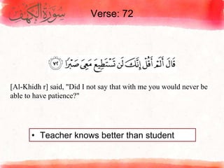 Verse: 72
• Teacher knows better than student
[Al-Khidh r] said, "Did I not say that with me you would never be
able to have patience?"
 
