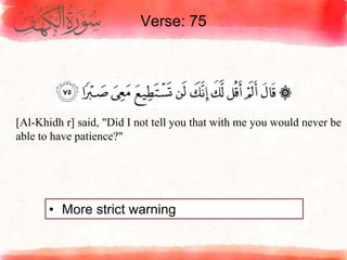 Verse: 75
• More strict warning
[Al-Khidh r] said, "Did I not tell you that with me you would never be
able to have patience?"
 