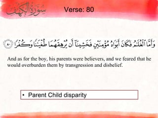 Verse: 80
• Parent Child disparity
And as for the boy, his parents were believers, and we feared that he
would overburden them by transgression and disbelief.
 