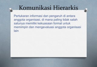 Komunikasi Hierarkis
Pertukaran informasi dan pengaruh di antara
anggota organisasi, di mana paling tidak salah
satunya memiliki kekuasaan formal untuk
memimpin dan mengevaluasi anggota organisasi
lain
 