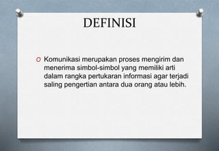 DEFINISI
O Komunikasi merupakan proses mengirim dan
menerima simbol-simbol yang memiliki arti
dalam rangka pertukaran informasi agar terjadi
saling pengertian antara dua orang atau lebih.
 