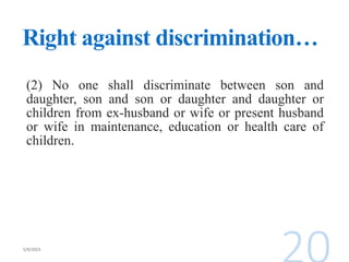 Right against discrimination…
(2) No one shall discriminate between son and
daughter, son and son or daughter and daughter or
children from ex-husband or wife or present husband
or wife in maintenance, education or health care of
children.
 